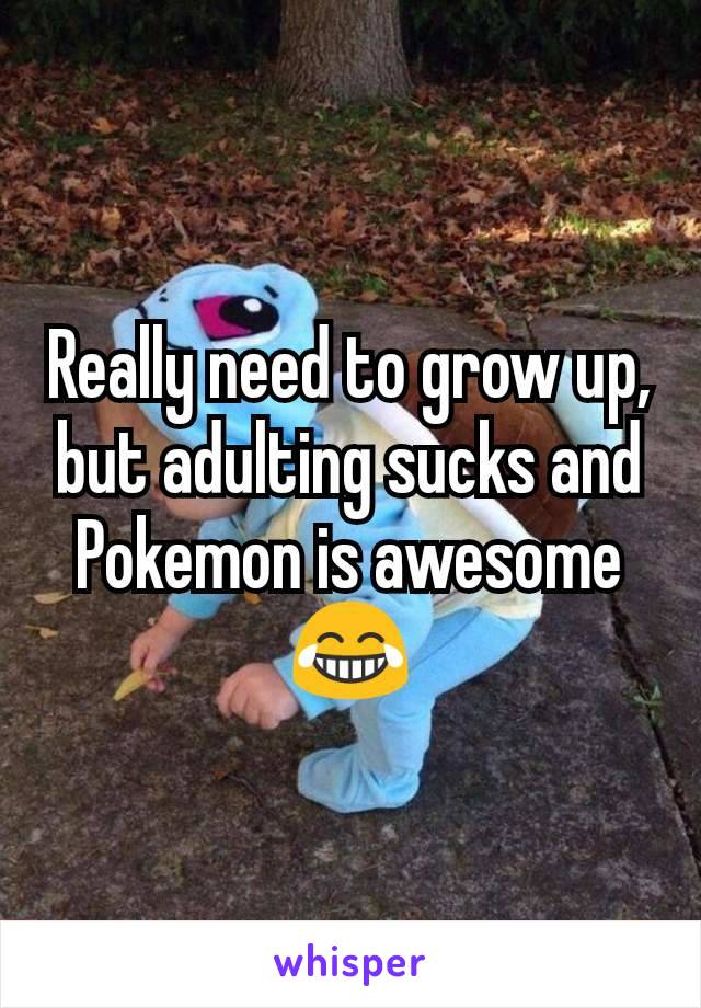 Really need to grow up, but adulting sucks and Pokemon is awesome 😂