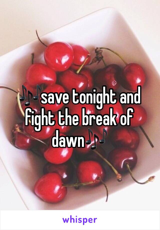 🎶save tonight and fight the break of dawn🎶
