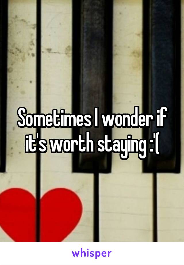Sometimes I wonder if it's worth staying :'(