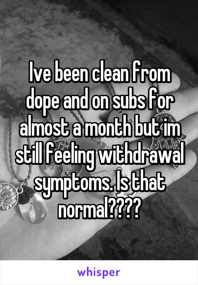 Ive been clean from dope and on subs for almost a month but im still feeling withdrawal symptoms. Is that normal????