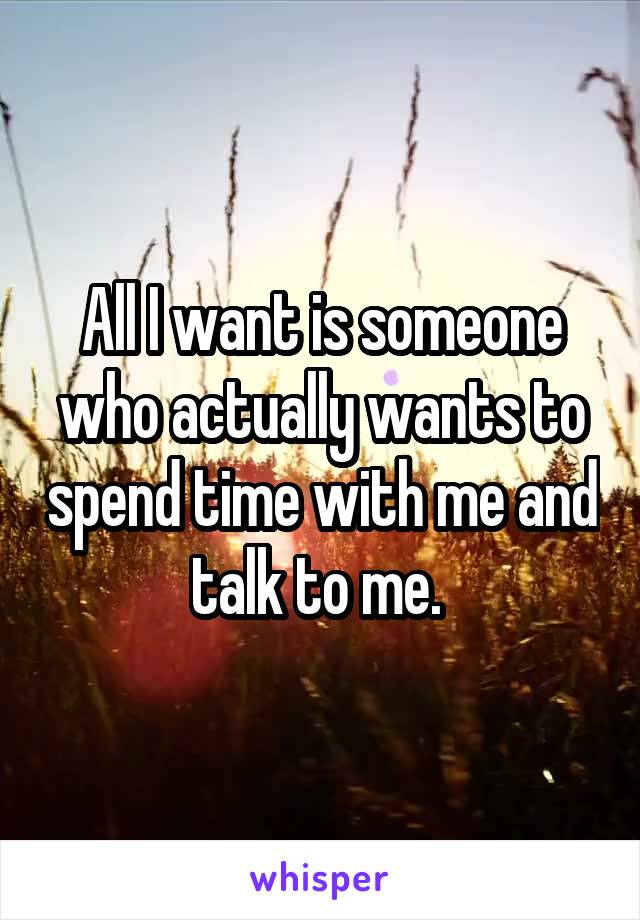 All I want is someone who actually wants to spend time with me and talk to me. 