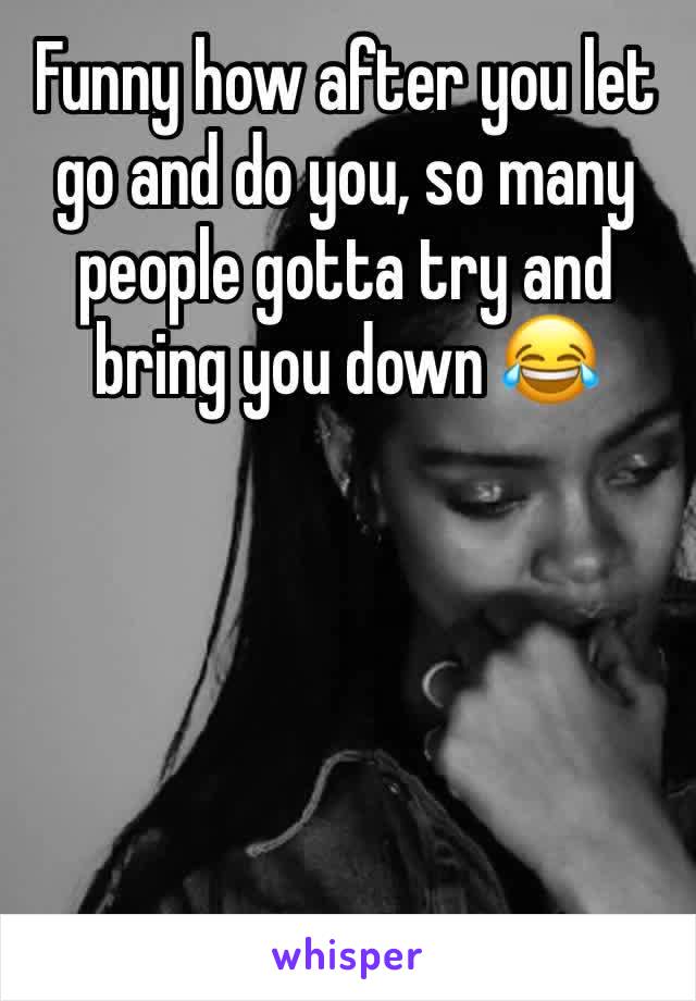 Funny how after you let go and do you, so many people gotta try and bring you down 😂