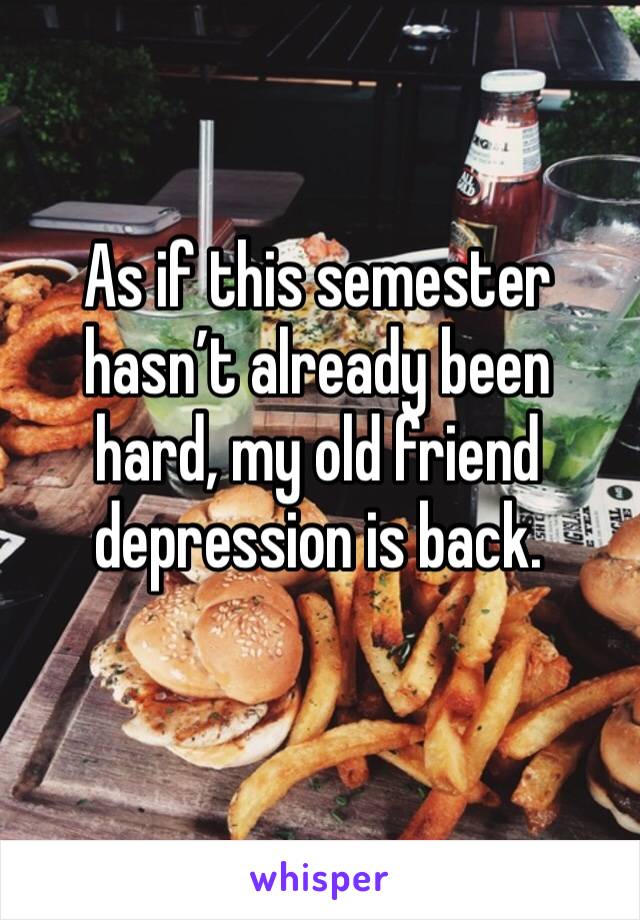 As if this semester hasn’t already been hard, my old friend depression is back. 
