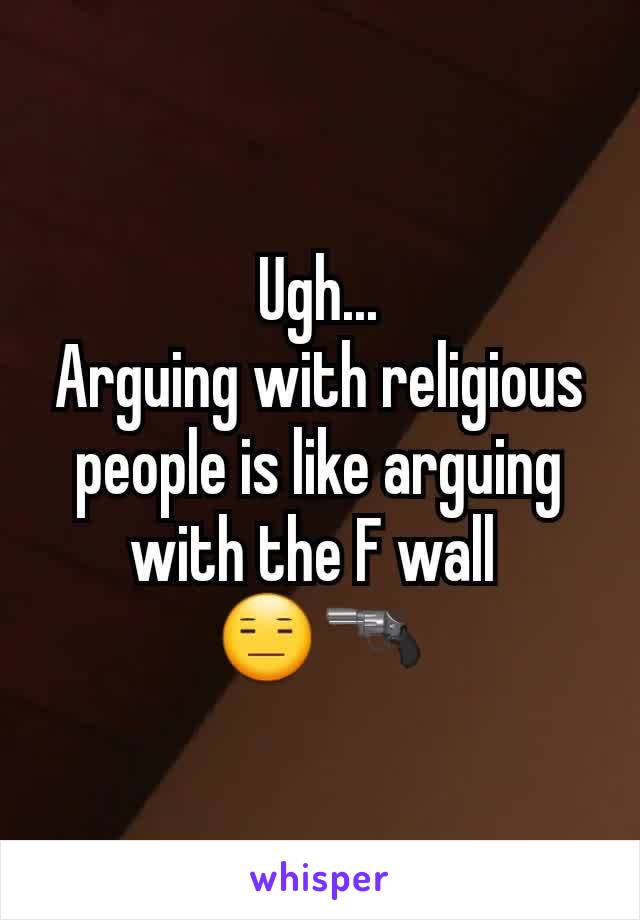 Ugh...
Arguing with religious people is like arguing with the F wall 
😑🔫