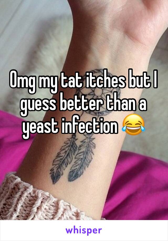Omg my tat itches but I guess better than a yeast infection 😂