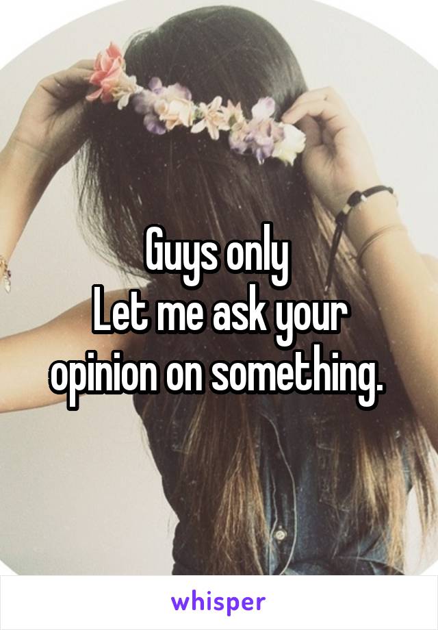 Guys only 
Let me ask your opinion on something. 