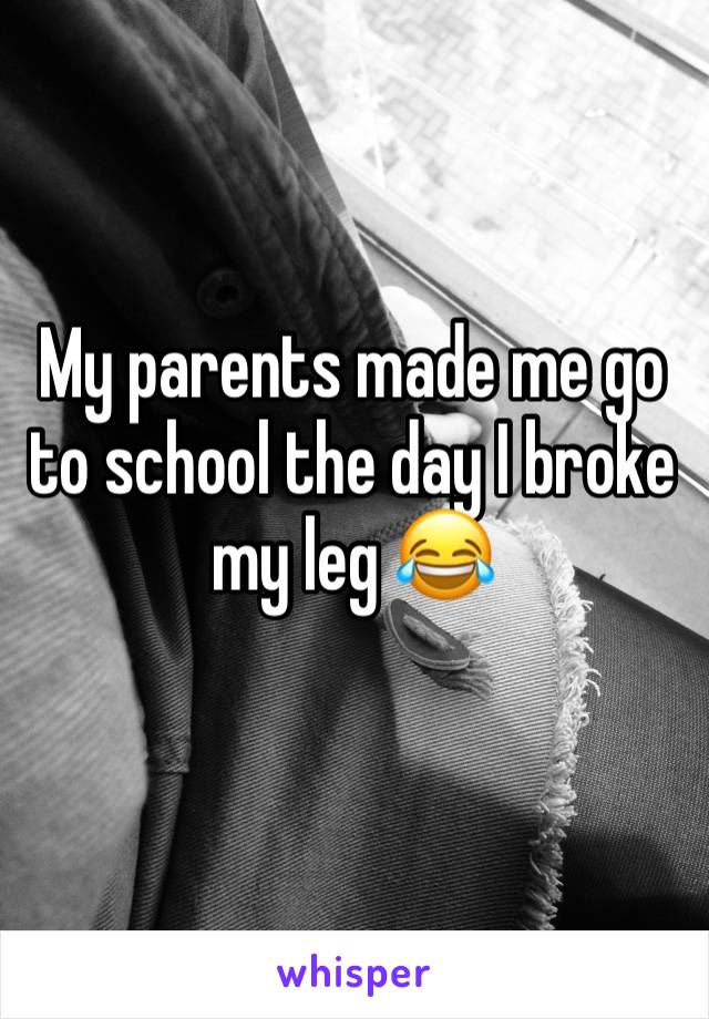 My parents made me go to school the day I broke my leg 😂