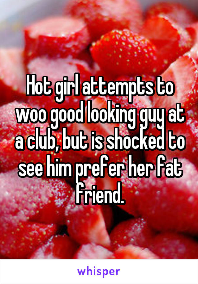 Hot girl attempts to woo good looking guy at a club, but is shocked to see him prefer her fat friend.