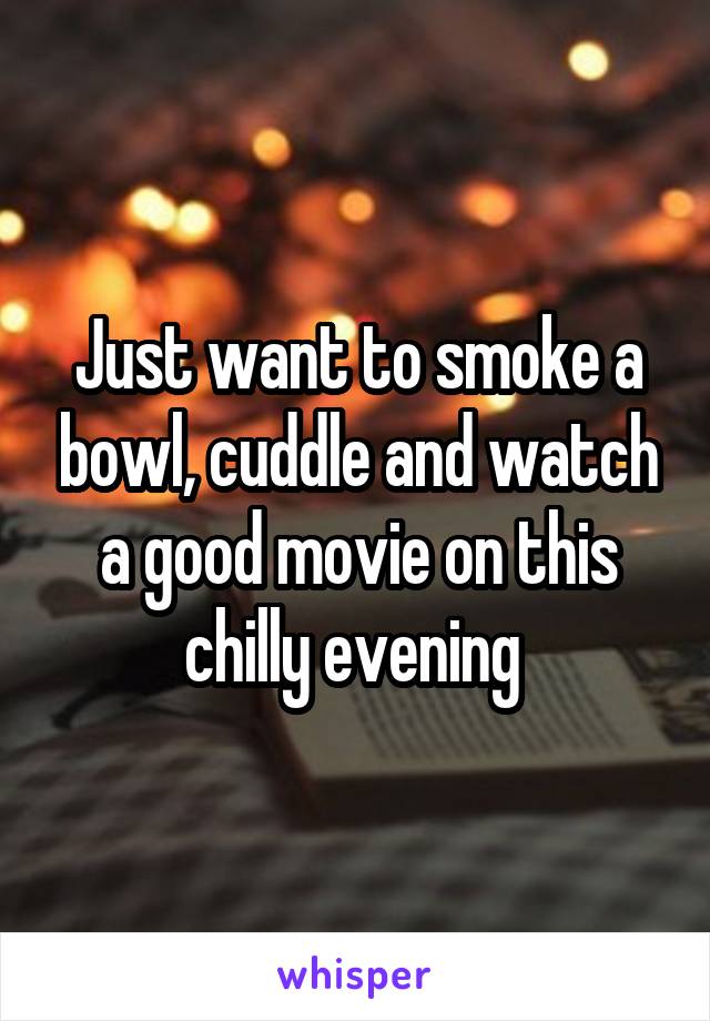 Just want to smoke a bowl, cuddle and watch a good movie on this chilly evening 