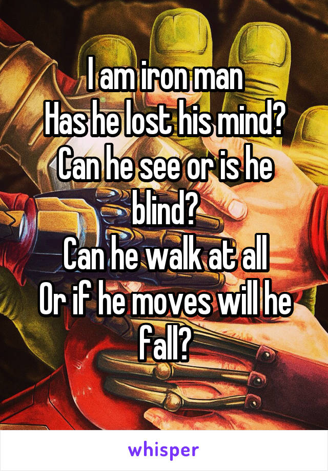 I am iron man
Has he lost his mind?
Can he see or is he blind?
Can he walk at all
Or if he moves will he fall?
