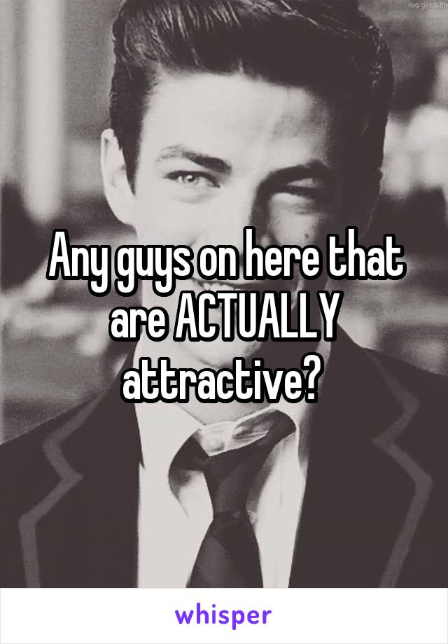 Any guys on here that are ACTUALLY attractive? 
