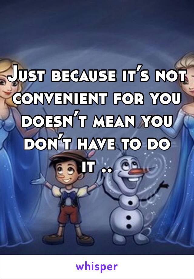 Just because it’s not convenient for you doesn’t mean you don’t have to do it .. 