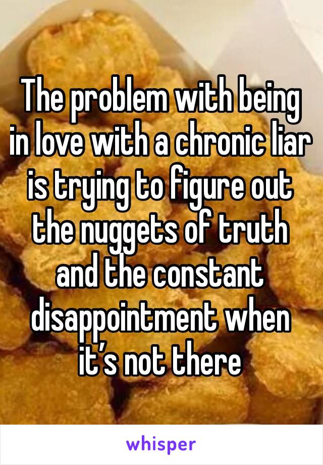 The problem with being in love with a chronic liar is trying to figure out the nuggets of truth and the constant disappointment when it’s not there