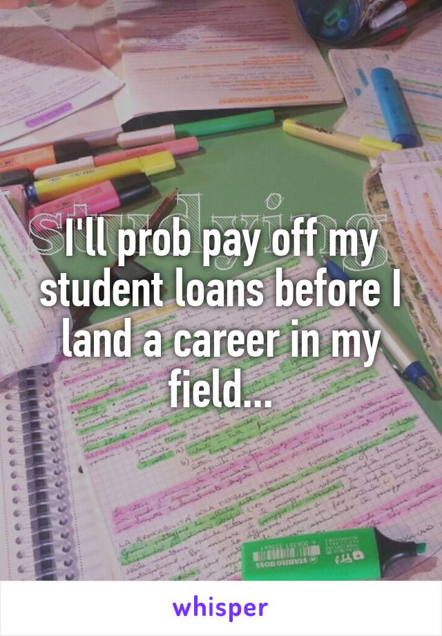 I'll prob pay off my student loans before I land a career in my field...