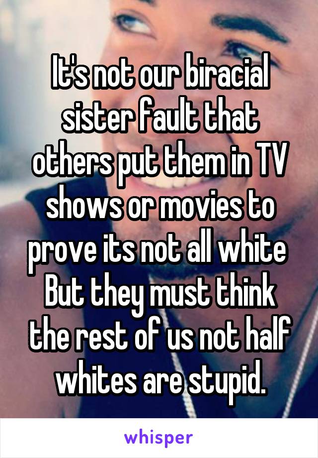 It's not our biracial sister fault that others put them in TV shows or movies to prove its not all white 
But they must think the rest of us not half whites are stupid.