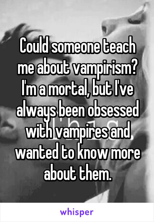 Could someone teach me about vampirism? I'm a mortal, but I've always been obsessed with vampires and wanted to know more about them.