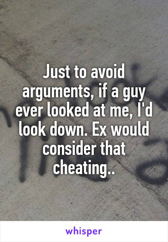 Just to avoid arguments, if a guy ever looked at me, I'd look down. Ex would consider that cheating..