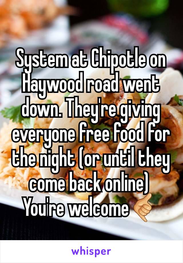System at Chipotle on Haywood road went down. They're giving everyone free food for the night (or until they come back online) 
You're welcome🤙