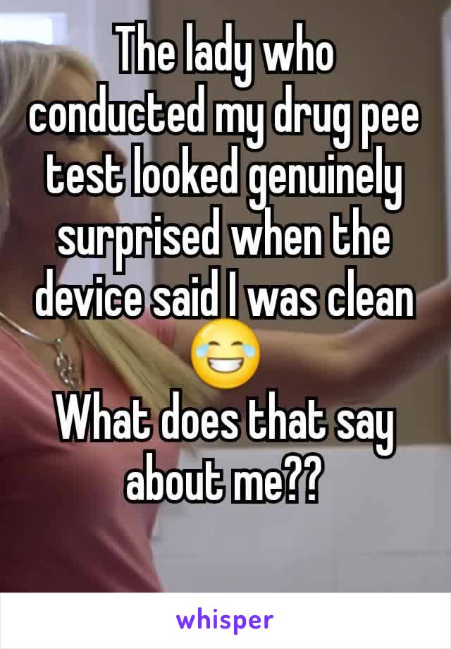 The lady who conducted my drug pee test looked genuinely surprised when the device said I was clean 😂
What does that say about me??

