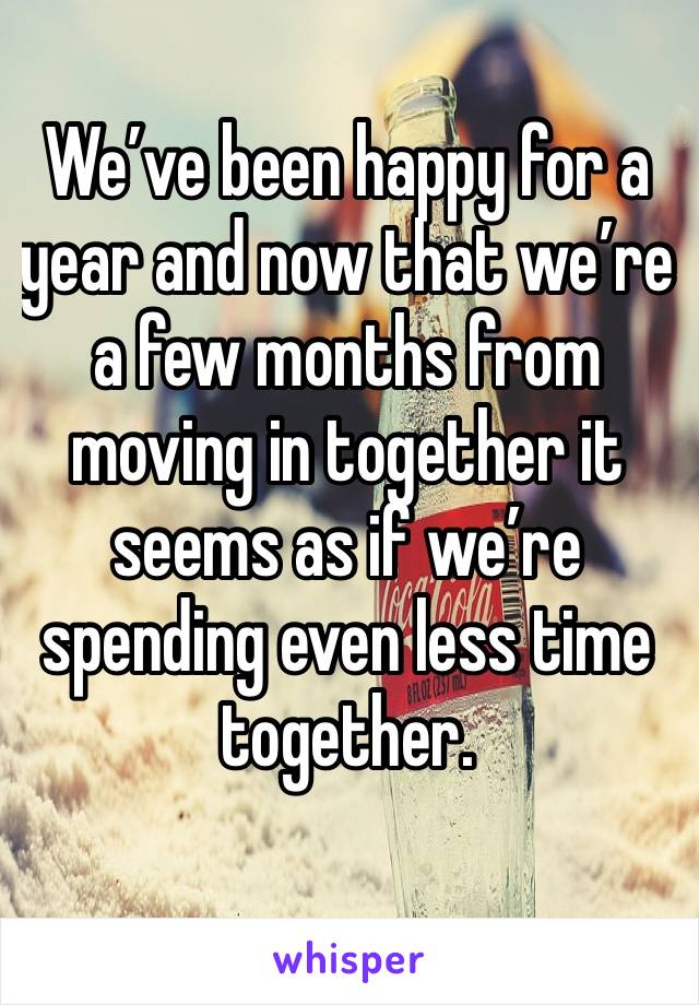We’ve been happy for a year and now that we’re a few months from moving in together it seems as if we’re spending even less time together.
