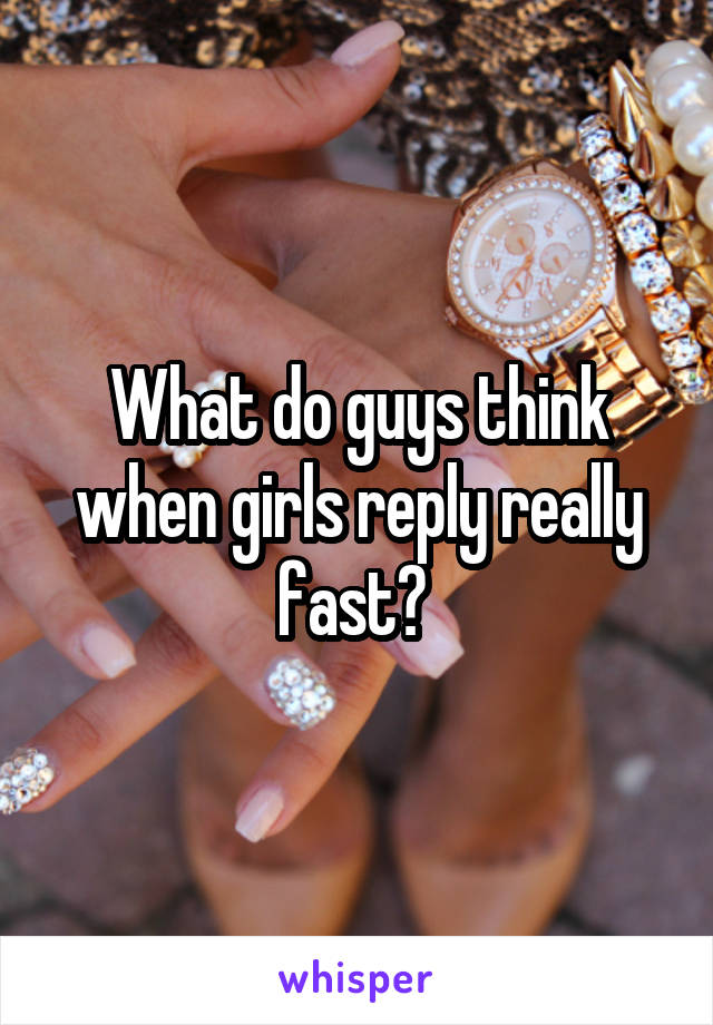 What do guys think when girls reply really fast? 