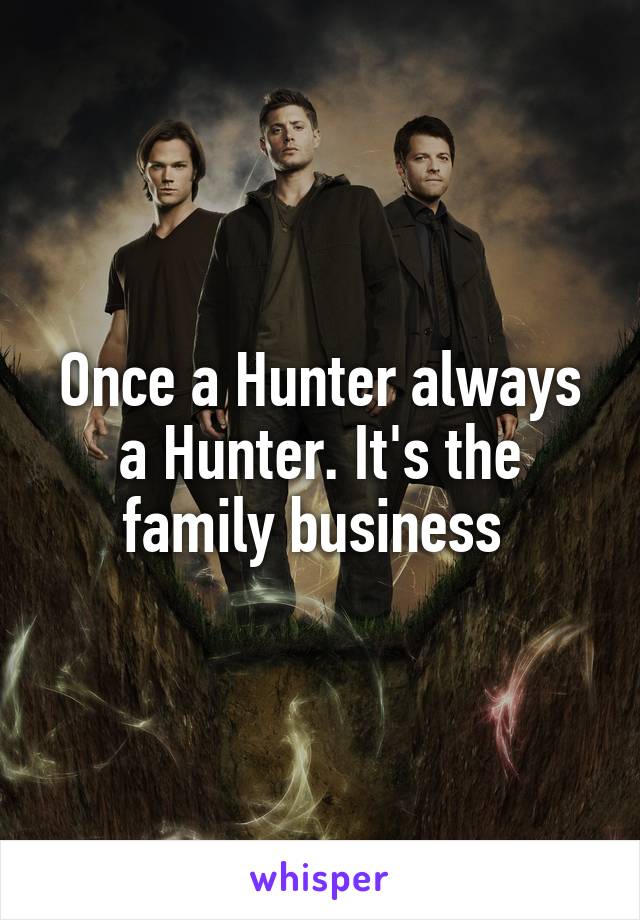 Once a Hunter always a Hunter. It's the family business 
