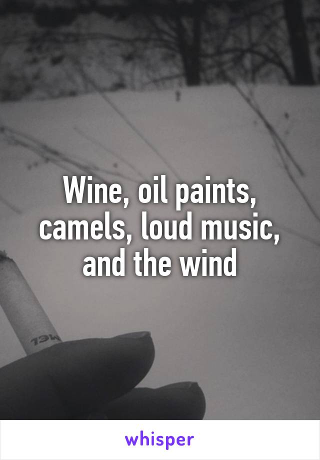Wine, oil paints, camels, loud music, and the wind