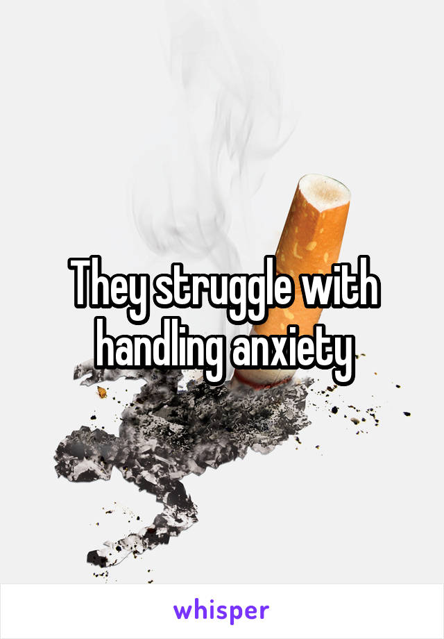 They struggle with handling anxiety