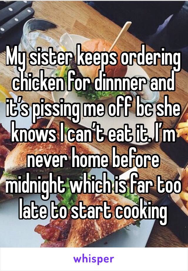 My sister keeps ordering chicken for dinnner and it’s pissing me off bc she knows I can’t eat it. I’m never home before midnight which is far too late to start cooking 