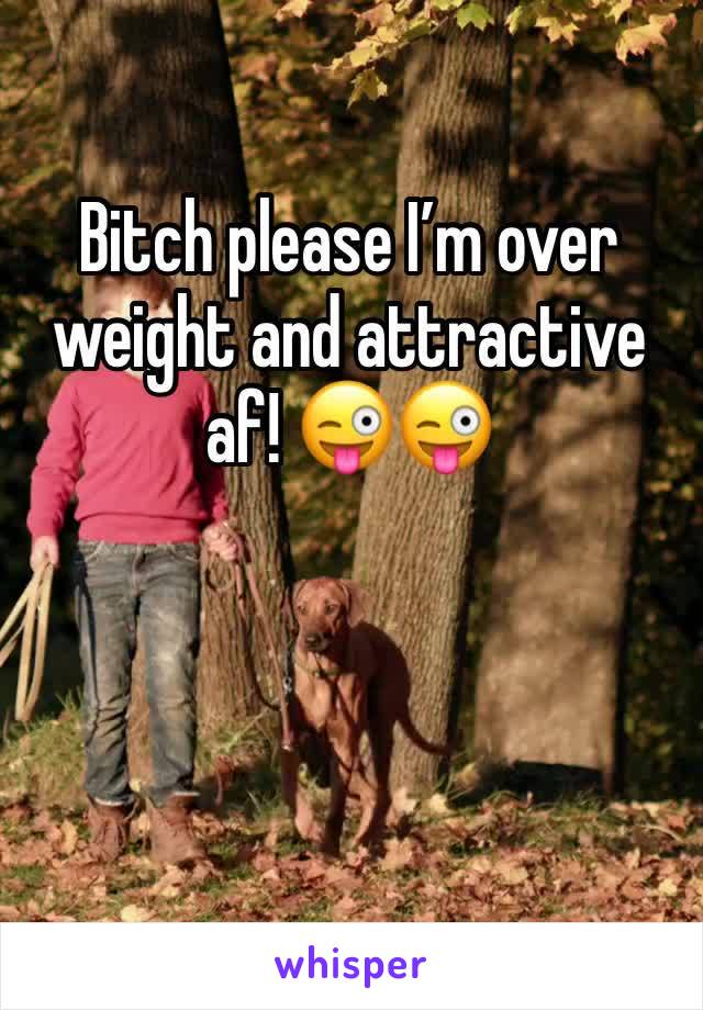 Bitch please I’m over weight and attractive af! 😜😜