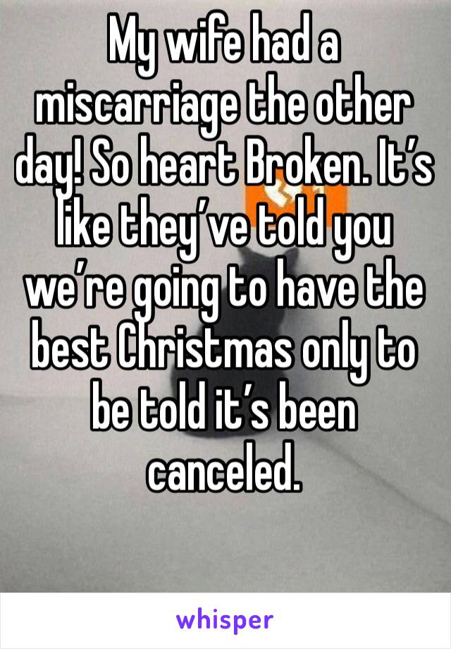 My wife had a miscarriage the other day! So heart Broken. It’s like they’ve told you we’re going to have the best Christmas only to be told it’s been canceled. 