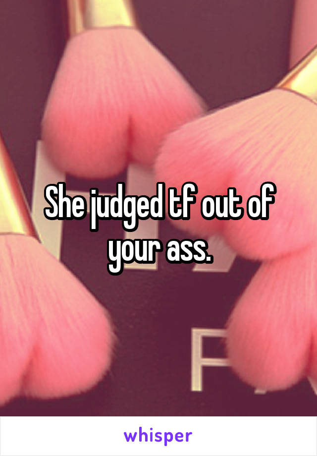 She judged tf out of your ass.