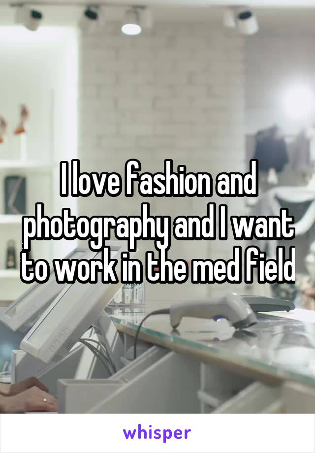 I love fashion and photography and I want to work in the med field