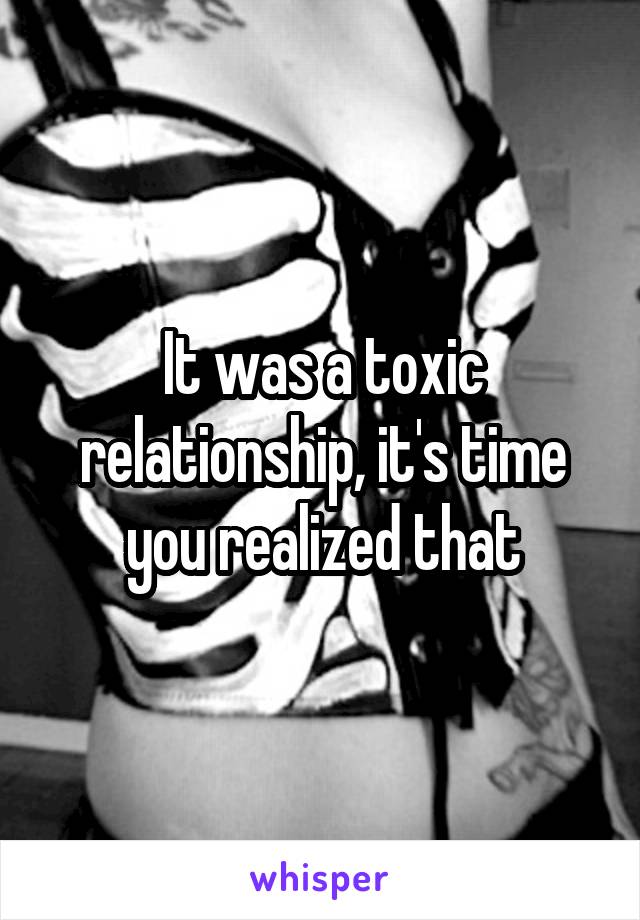 It was a toxic relationship, it's time you realized that