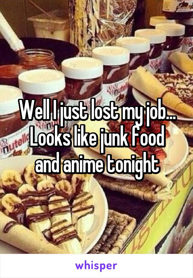 Well I just lost my job...
Looks like junk food and anime tonight