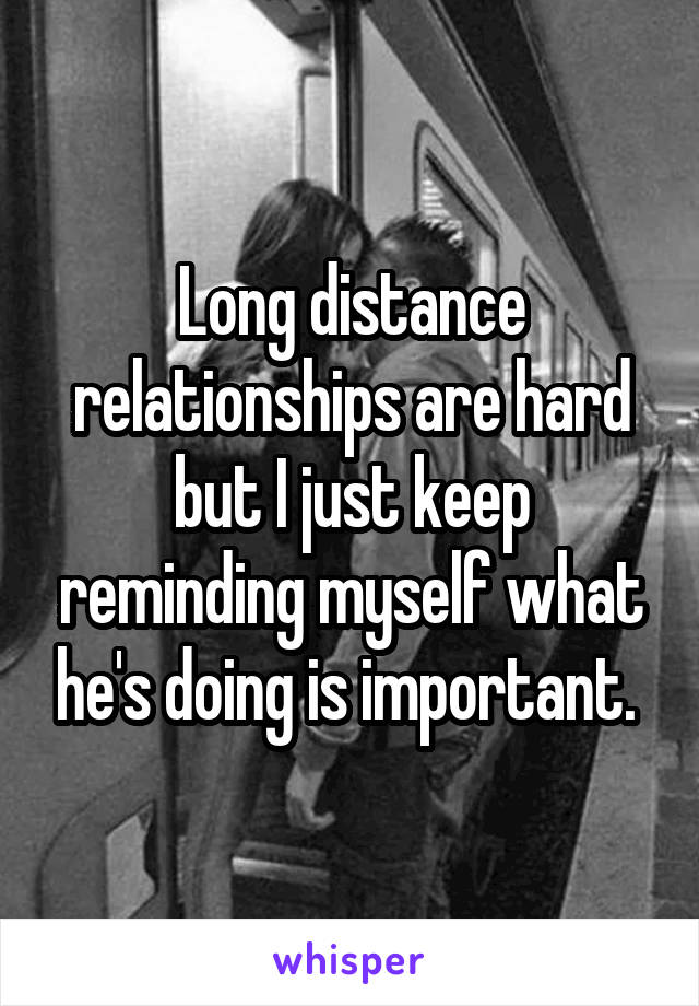 Long distance relationships are hard but I just keep reminding myself what he's doing is important. 