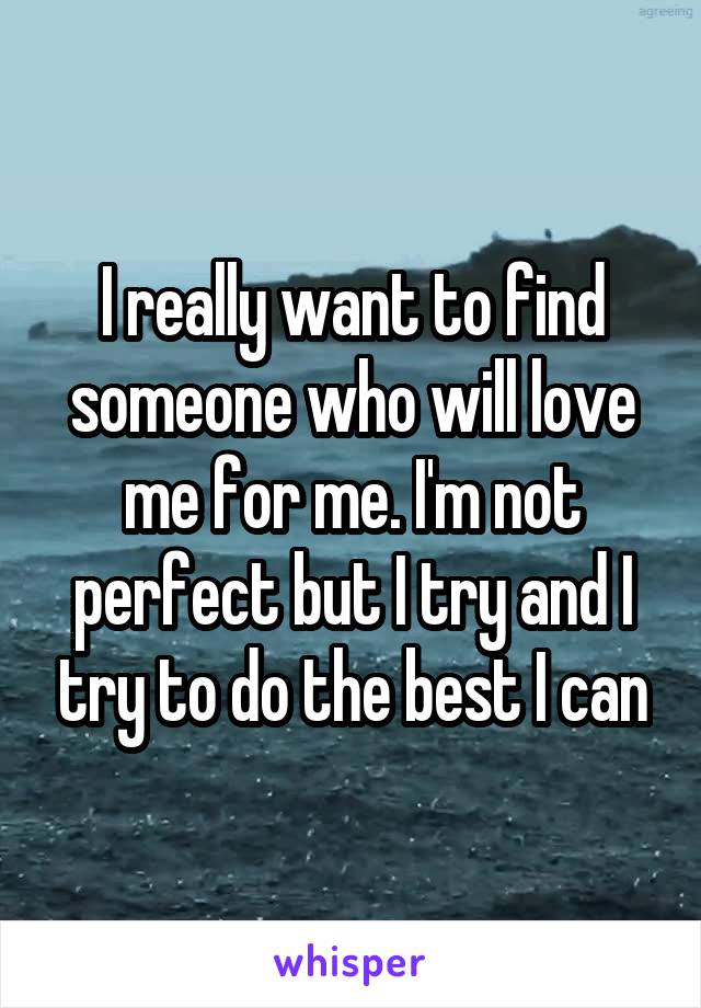I really want to find someone who will love me for me. I'm not perfect but I try and I try to do the best I can