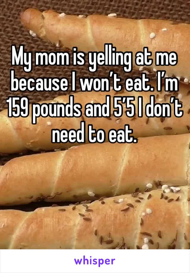 My mom is yelling at me because I won’t eat. I’m 159 pounds and 5’5 I don’t need to eat. 