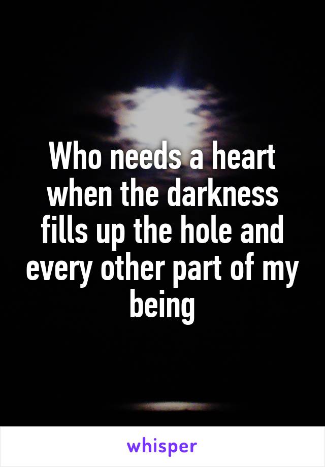 Who needs a heart when the darkness fills up the hole and every other part of my being