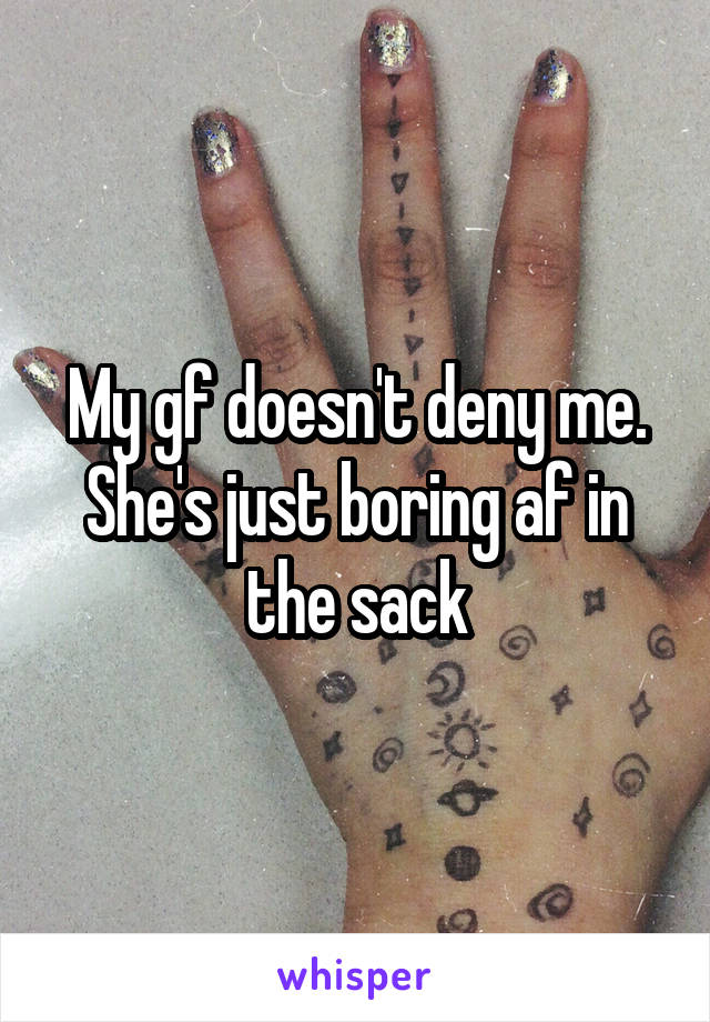 My gf doesn't deny me. She's just boring af in the sack
