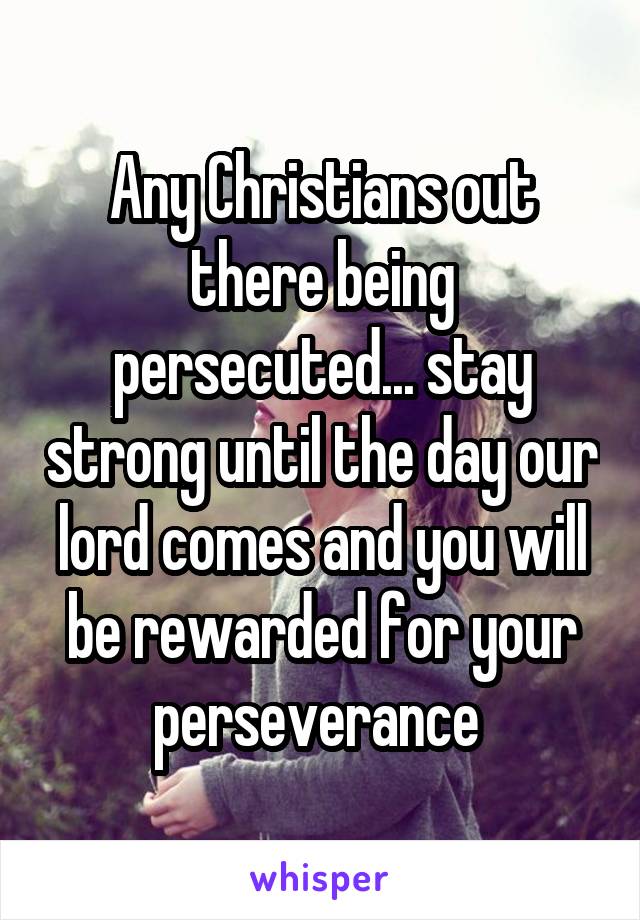 Any Christians out there being persecuted... stay strong until the day our lord comes and you will be rewarded for your perseverance 