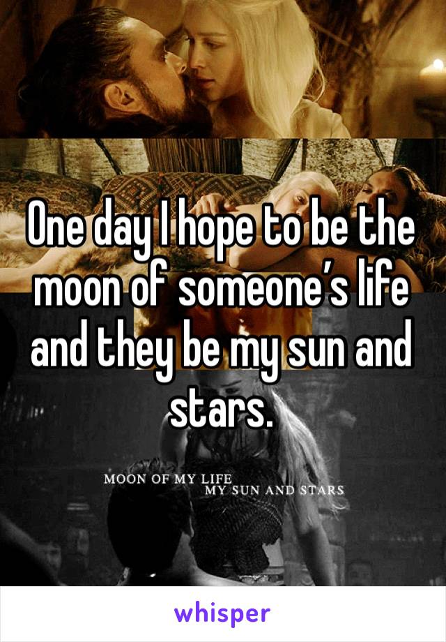 One day I hope to be the moon of someone’s life and they be my sun and stars.