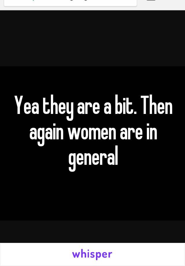 Yea they are a bit. Then again women are in general