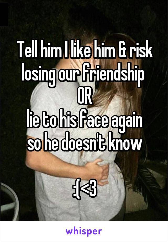 Tell him I like him & risk losing our friendship 
OR
lie to his face again
so he doesn't know

:(<3