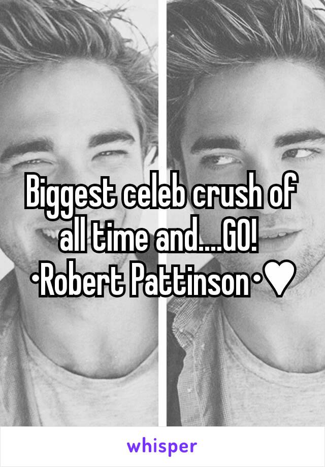Biggest celeb crush of all time and....GO! 
•Robert Pattinson•♥