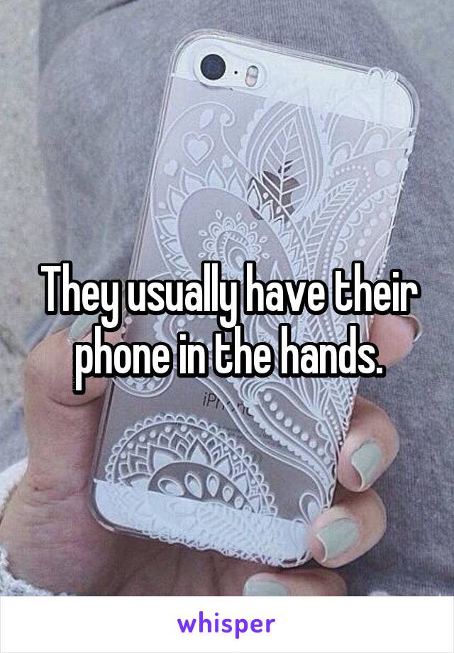 They usually have their phone in the hands.