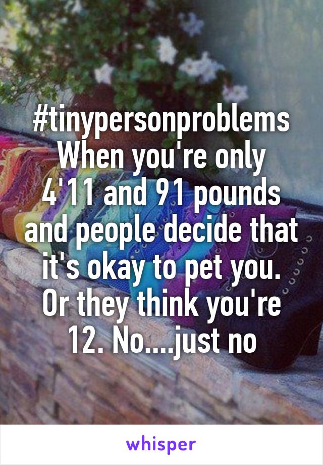 #tinypersonproblems
When you're only 4'11 and 91 pounds and people decide that it's okay to pet you.
Or they think you're 12. No....just no