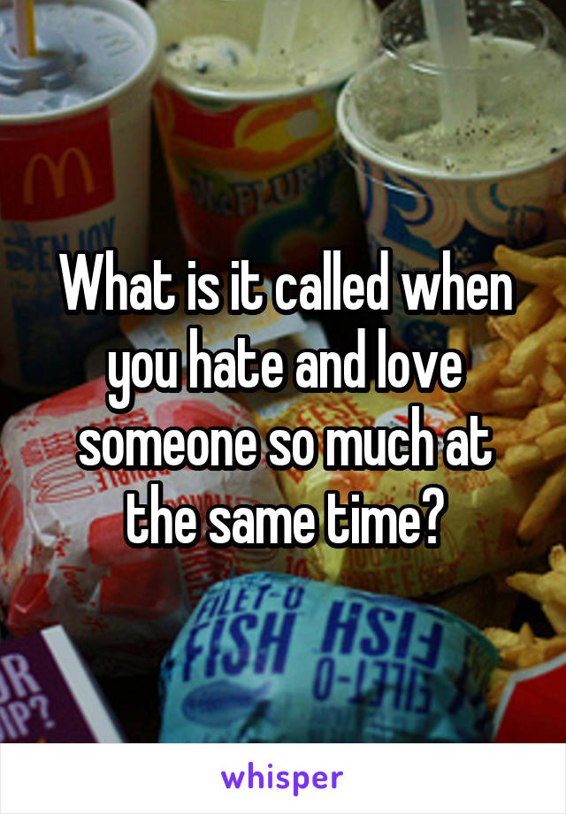What is it called when you hate and love someone so much at the same time?