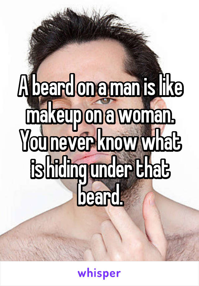 A beard on a man is like makeup on a woman. You never know what is hiding under that beard.