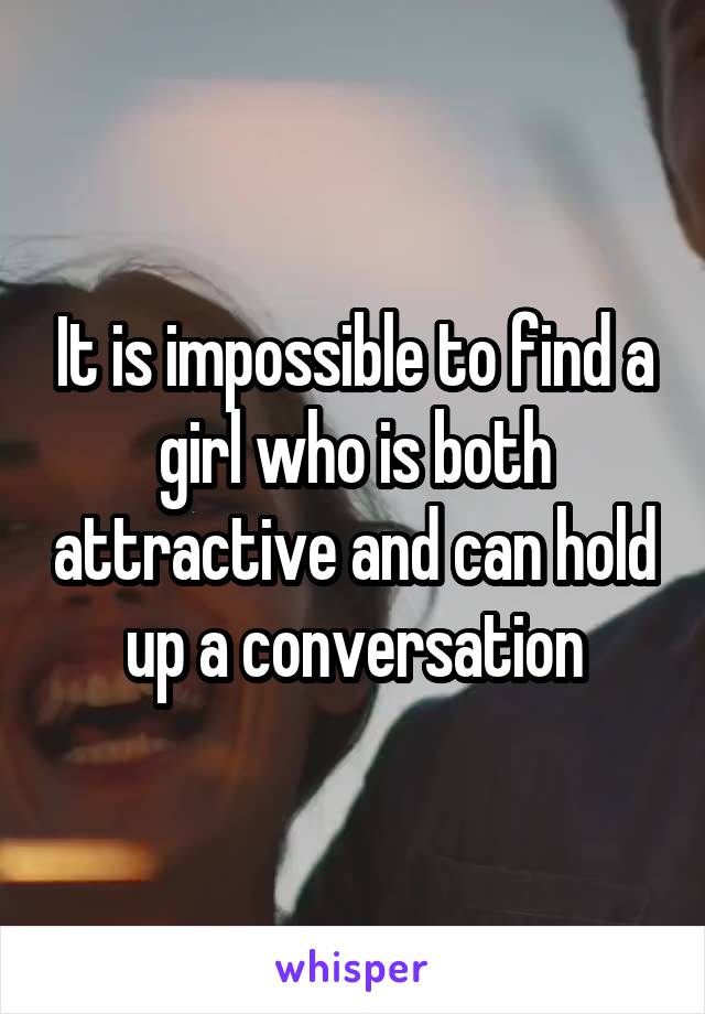 It is impossible to find a girl who is both attractive and can hold up a conversation